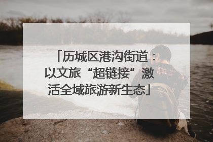 历城区港沟街道：以文旅“超链接”激活全域旅游新生态