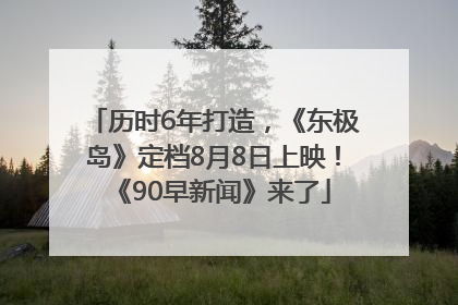 历时6年打造，《东极岛》定档8月8日上映！《90早新闻》来了