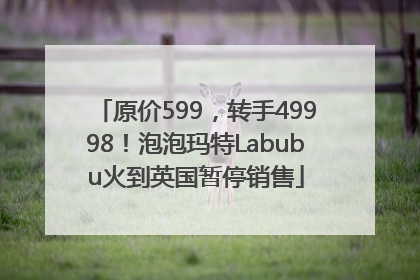 原价599，转手49998！泡泡玛特Labubu火到英国暂停销售