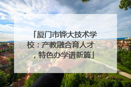厦门市铧大技术学校：产教融合育人才，特色办学谱新篇