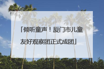 倾听童声！厦门市儿童友好观察团正式成团
