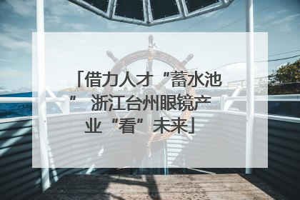 借力人才“蓄水池” 浙江台州眼镜产业“看”未来