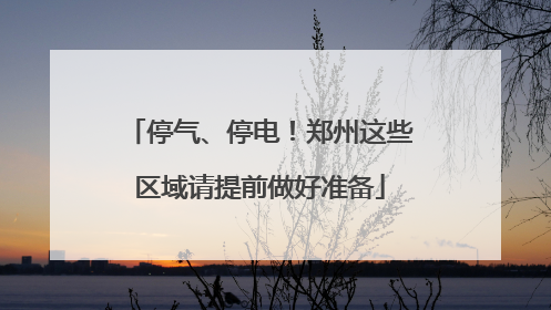 停气、停电！郑州这些区域请提前做好准备