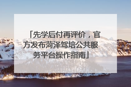 先学后付再评价，官方发布菏泽驾培公共服务平台操作指南