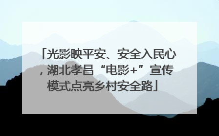 光影映平安、安全入民心，湖北孝昌“电影+”宣传模式点亮乡村安全路