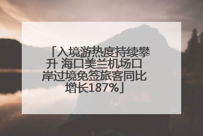 入境游热度持续攀升 海口美兰机场口岸过境免签旅客同比增长187%