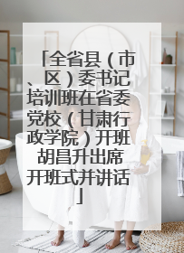 全省县（市、区）委书记培训班在省委党校（甘肃行政学院）开班 胡昌升出席开班式并讲话