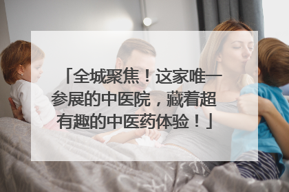 全城聚焦！这家唯一参展的中医院，藏着超有趣的中医药体验！