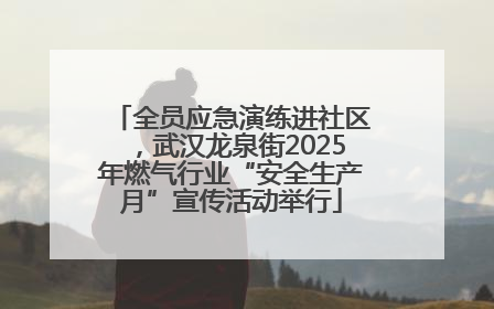 全员应急演练进社区，武汉龙泉街2025年燃气行业“安全生产月”宣传活动举行