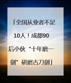全国从业者不足10人！成都90后小伙“十年磨一剑”研磨古刀剑