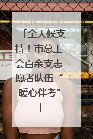 全天候支持！市总工会百余支志愿者队伍“暖心伴考”