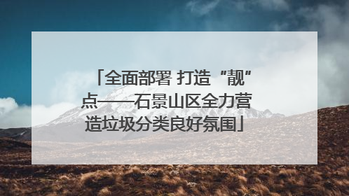 全面部署 打造“靓” 点——石景山区全力营造垃圾分类良好氛围