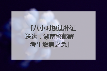 八小时极速补证送达，湖南警邮解考生燃眉之急
