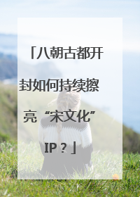 八朝古都开封如何持续擦亮“宋文化”IP？