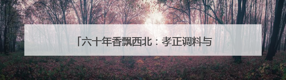 六十年香飘西北：孝正调料与兰州牛肉拉面的“风味长跑”