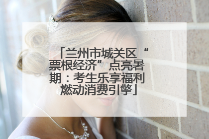 兰州市城关区“票根经济”点亮暑期：考生乐享福利 燃动消费引擎