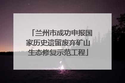 兰州市成功申报国家历史遗留废弃矿山生态修复示范工程