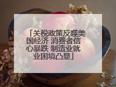 关税政策反噬美国经济 消费者信心暴跌 制造业就业困境凸显