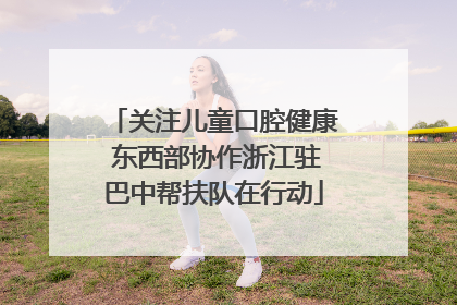 关注儿童口腔健康 东西部协作浙江驻巴中帮扶队在行动