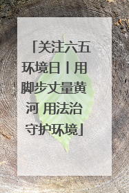 关注六五环境日丨用脚步丈量黄河 用法治守护环境
