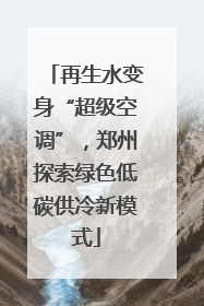 再生水变身“超级空调”，郑州探索绿色低碳供冷新模式