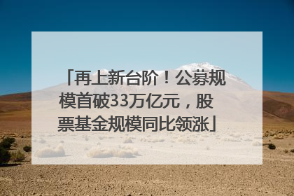 再上新台阶！公募规模首破33万亿元，股票基金规模同比领涨