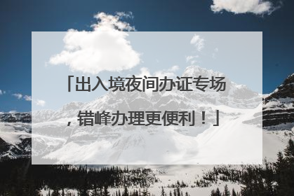出入境夜间办证专场，错峰办理更便利！