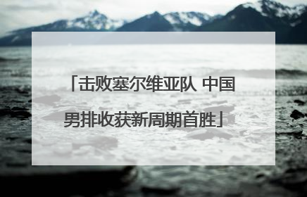 击败塞尔维亚队 中国男排收获新周期首胜