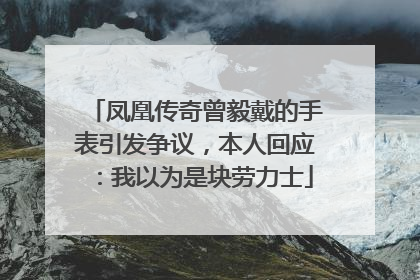 凤凰传奇曾毅戴的手表引发争议，本人回应：我以为是块劳力士