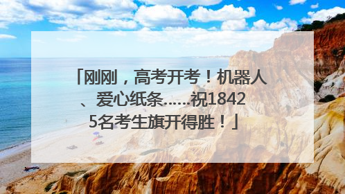 刚刚，高考开考！机器人、爱心纸条……祝18425名考生旗开得胜！