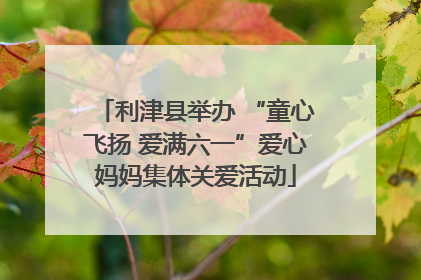 利津县举办 “童心飞扬 爱满六一”爱心妈妈集体关爱活动