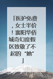 医护免费，女士半价！襄阳华侨城奇幻度假区致敬了不起的“她”