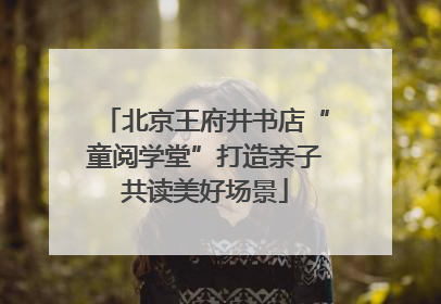 北京王府井书店“童阅学堂”打造亲子共读美好场景