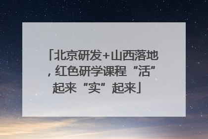 北京研发+山西落地，红色研学课程“活”起来“实”起来