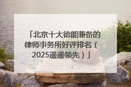 北京十大德能兼备的律师事务所好评排名（2025遥遥领先）