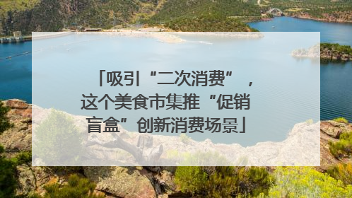 吸引“二次消费”，这个美食市集推“促销盲盒”创新消费场景