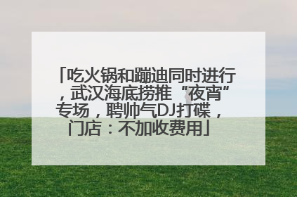 吃火锅和蹦迪同时进行，武汉海底捞推“夜宵”专场，聘帅气DJ打碟，门店：不加收费用