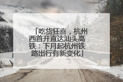 吃货狂喜，杭州西首开直达汕头高铁：下月起杭州铁路出行有新变化