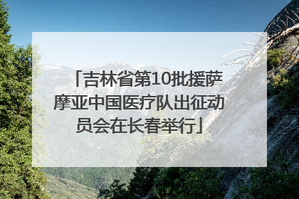 吉林省第10批援萨摩亚中国医疗队出征动员会在长春举行