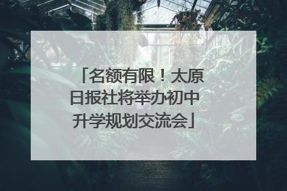名额有限！太原日报社将举办初中升学规划交流会