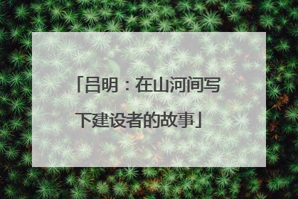 吕明：在山河间写下建设者的故事