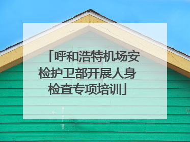 呼和浩特机场安检护卫部开展人身检查专项培训
