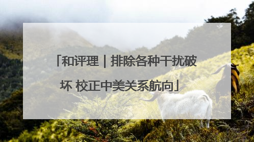 和评理｜排除各种干扰破坏 校正中美关系航向