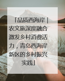 品质西海岸｜农文旅深度融合激发乡村消费活力，青岛西海岸新区的乡村振兴实践