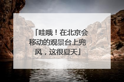 哇哦！在北京会移动的观景台上兜风，这很夏天