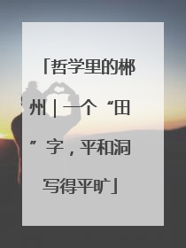 哲学里的郴州｜一个“田”字，平和洞写得平旷