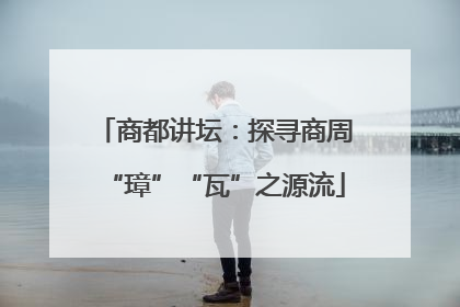 商都讲坛：探寻商周“璋”“瓦”之源流