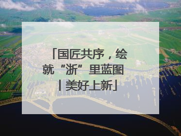 国匠共序，绘就“浙”里蓝图丨美好上新