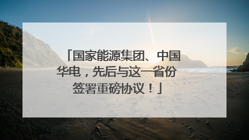 国家能源集团、中国华电，先后与这一省份签署重磅协议！