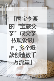 国宝李渡的“宝藏父亲”成父亲节现象级IP，多个爆款创造数千万流量